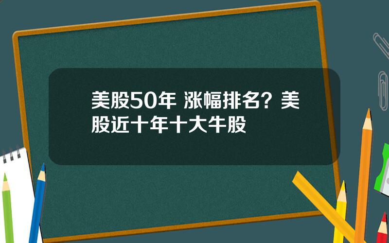 美股50年 涨幅排名？美股近十年十大牛股